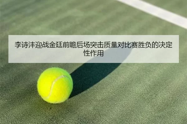李诗沣迎战金廷前瞻后场突击质量对比赛胜负的决定性作用